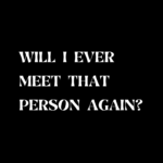 Will I ever meet that person again